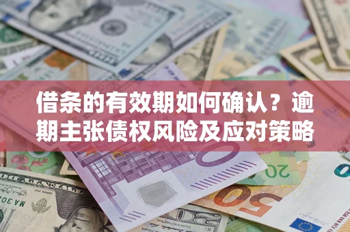 济南借条的有效期如何确认？逾期主张债权风险及应对策略？