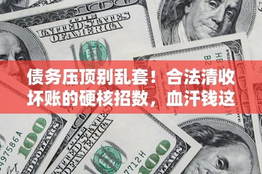 济南债务压顶别乱套！合法清收坏账的硬核招数，血汗钱这样死守不丢