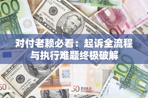 济南对付老赖必看：起诉全流程与执行难题终极破解