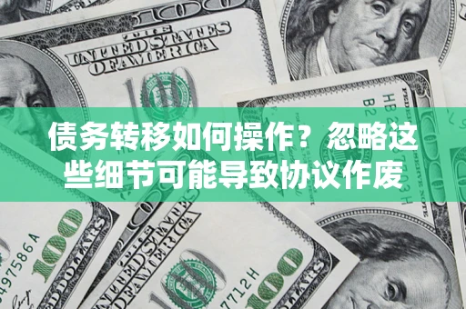 济南债务转移如何操作？忽略这些细节可能导致协议作废