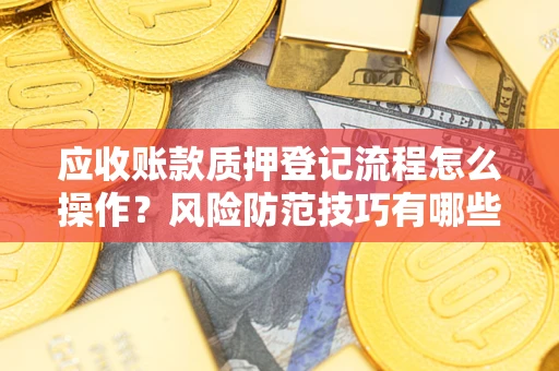 济南应收账款质押登记流程怎么操作?风险防范技巧有哪些全面解析? 济南应收账款质押登记流程怎么操作?风险防范技巧有哪些全面解析?