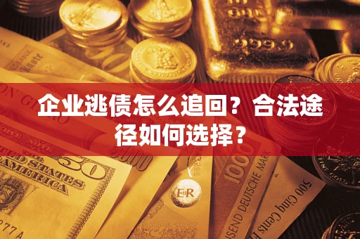 济南企业逃债怎么追回？合法途径如何选择？