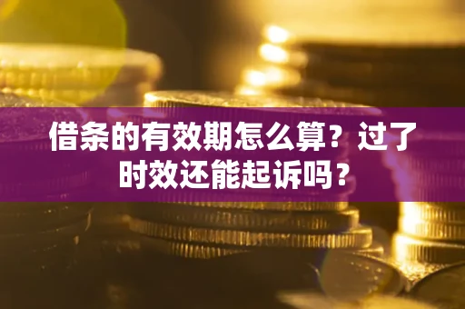 济南借条的有效期怎么算？过了时效还能起诉吗？
